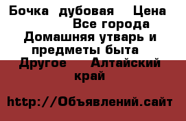 Бочка  дубовая  › Цена ­ 4 600 - Все города Домашняя утварь и предметы быта » Другое   . Алтайский край